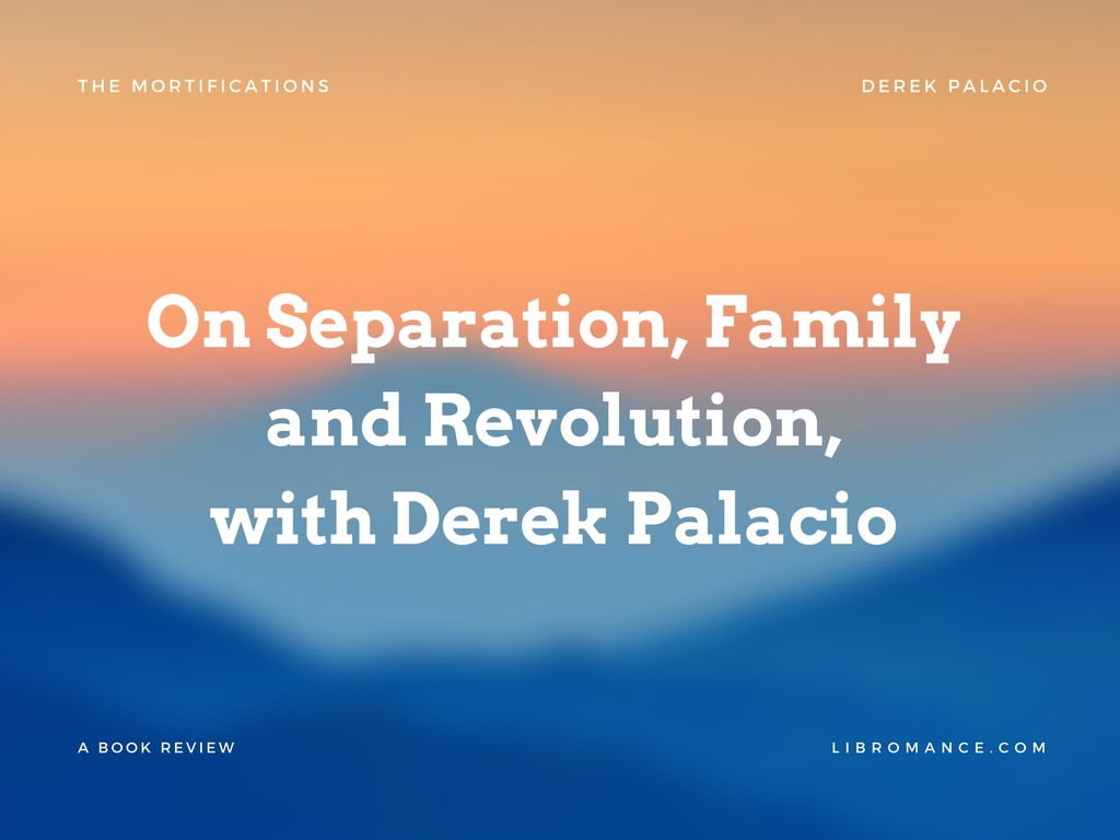 On Separation, Family & Revolution, with Derek Palacio (A Book Review of ‘The Mortifications’)