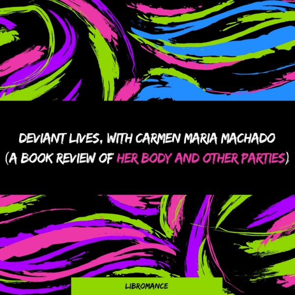 Deviant Lives, with Carmen Maria Machado (A Book Review of ‘Her Body and Other&nbsp;Parties’)